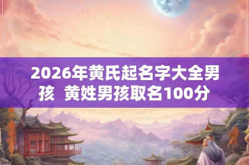 2026年黄氏起名字大全男孩  黄姓男孩取名100分