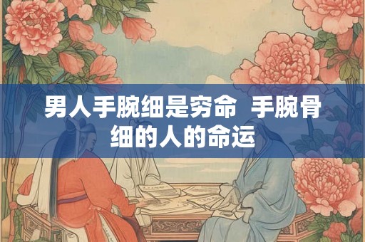 男人手腕细是穷命 手腕骨细的人的命运 男人手腕细是穷命 手腕骨细的人的命运