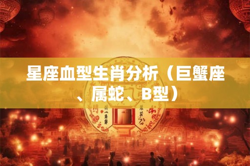 星座血型生肖分析(巨蟹座、属蛇、B型) 星座血型生肖分析(巨蟹座、属蛇、B型)