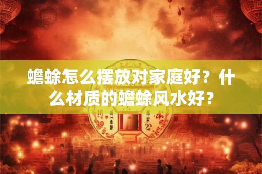 蟾蜍怎么摆放对家庭好?什么材质的蟾蜍风水好? 蟾蜍怎么摆放对家庭好?什么材质的蟾蜍风水好?