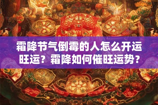 霜降节气倒霉的人怎么开运旺运？霜降如何催旺运势？