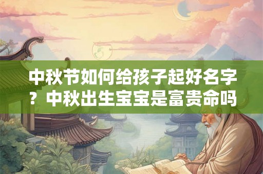 中秋节如何给孩子起好名字？中秋出生宝宝是富贵命吗？