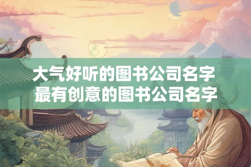 大气好听的图书公司名字 最有创意的图书公司名字