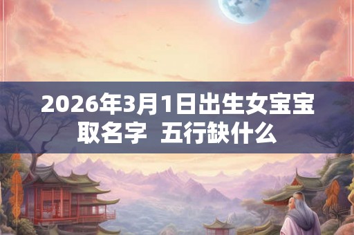 2026年3月1日出生女宝宝取名字  五行缺什么