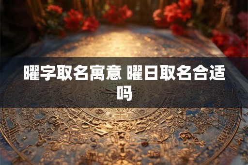 曜字取名寓意 曜日取名合适吗