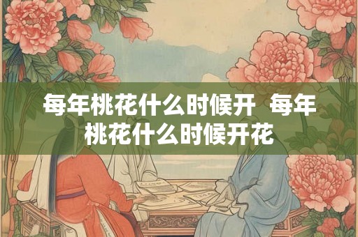 每年桃花什么时候开  每年桃花什么时候开花