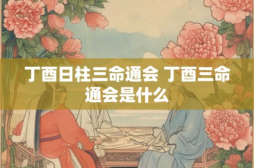 丁酉日柱三命通会 丁酉三命通会是什么
