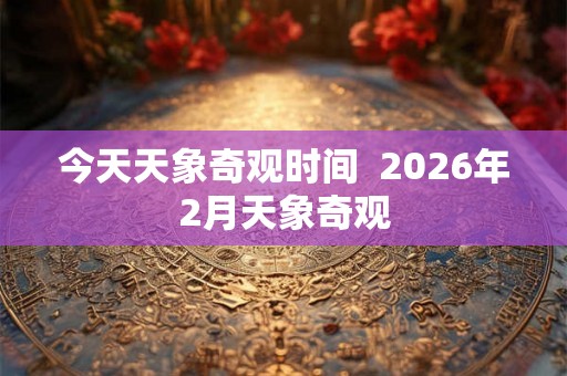 今天天象奇观时间  2026年2月天象奇观