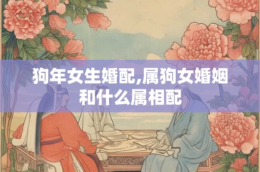狗年女生婚配,属狗女婚姻和什么属相配