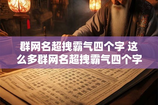群网名超拽霸气四个字 这么多群网名超拽霸气四个字到底选哪个