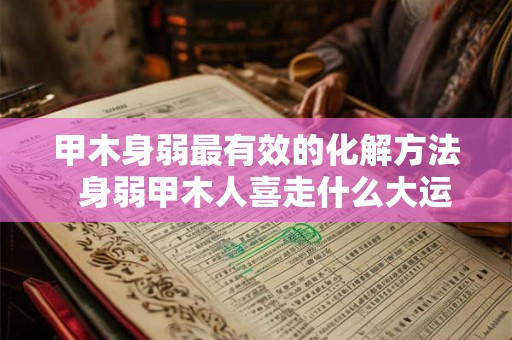 甲木身弱最有效的化解方法  身弱甲木人喜走什么大运