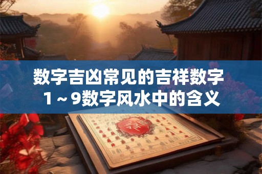 数字吉凶常见的吉祥数字 1～9数字风水中的含义