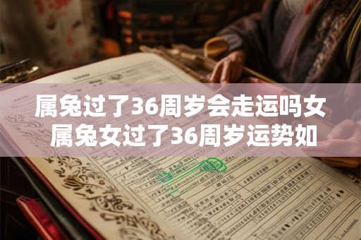 属兔过了36周岁会走运吗女 属兔女过了36周岁运势如何