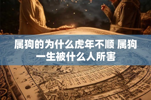 属狗的为什么虎年不顺 属狗一生被什么人所害 属狗的为什么虎年不顺 属狗一生被什么人所害