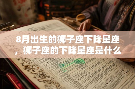 8月出生的狮子座下降星座，狮子座的下降星座是什么