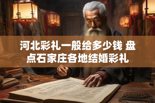河北彩礼一般给多少钱 盘点石家庄各地结婚彩礼