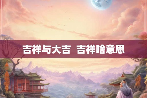 吉祥与大吉  吉祥啥意思