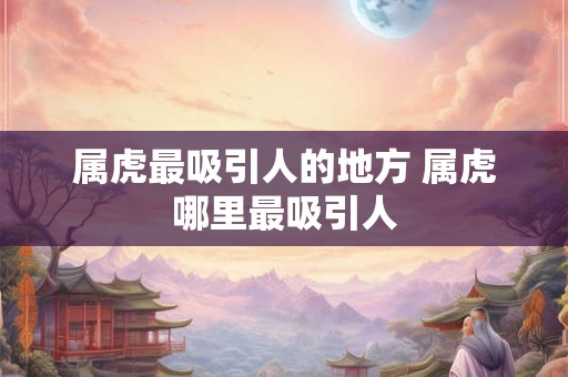 属虎最吸引人的地方 属虎哪里最吸引人