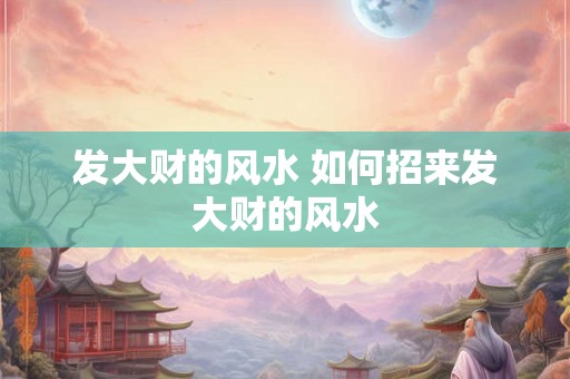 发大财的风水 如何招来发大财的风水
