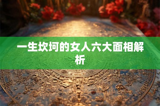 一生坎坷的女人六大面相解析 一生坎坷的女人六大面相解析