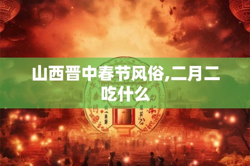 山西晋中春节风俗,二月二吃什么