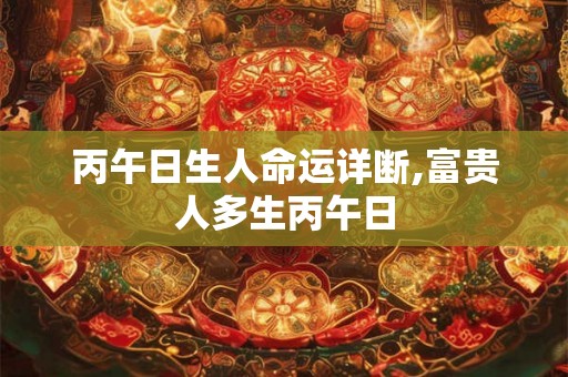 丙午日生人命运详断,富贵人多生丙午日