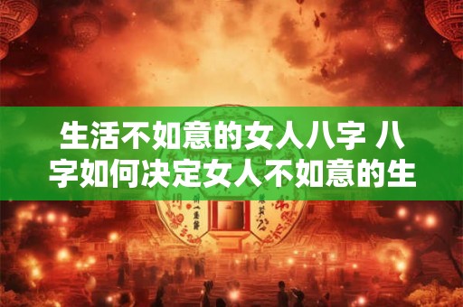 生活不如意的女人八字 八字如何决定女人不如意的生活