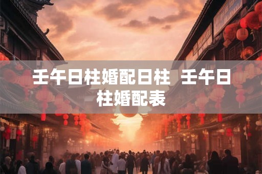 壬午日柱婚配日柱  壬午日柱婚配表