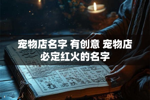 宠物店名字 有创意 宠物店必定红火的名字 宠物店名字 有创意 宠物店必定红火的名字