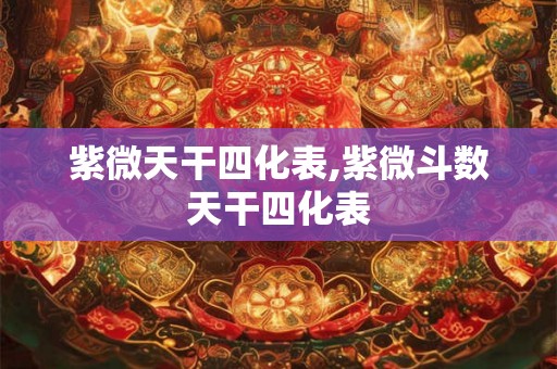 紫微天干四化表,紫微斗数天干四化表