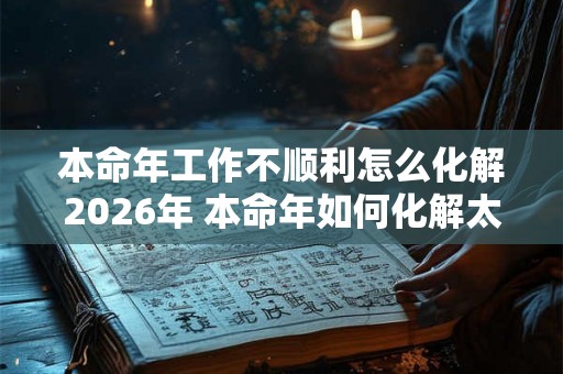 本命年工作不顺利怎么化解2026年 本命年如何化解太岁