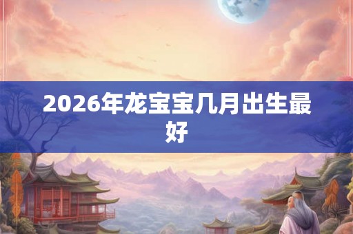 2026年龙宝宝几月出生最好 2026年龙宝宝几月出生最好
