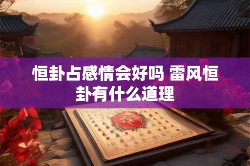 恒卦占感情会好吗 雷风恒卦有什么道理 恒卦占感情会好吗 雷风恒卦有什么道理