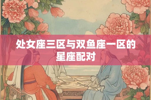 处女座三区与双鱼座一区的星座配对