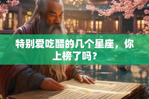 特别爱吃醋的几个星座,你上榜了吗? 特别爱吃醋的几个星座,你上榜了吗?