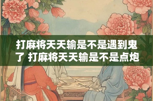 打麻将天天输是不是遇到鬼了 打麻将天天输是不是点炮必输的诅咒