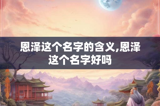 恩泽这个名字的含义,恩泽这个名字好吗