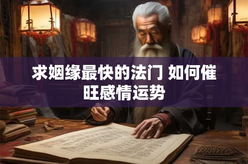 求姻缘最快的法门 如何催旺感情运势