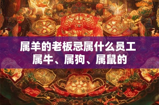 属羊的老板忌属什么员工 属牛、属狗、属鼠的