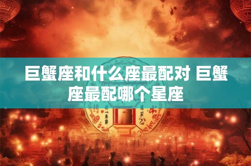巨蟹座和什么座最配对 巨蟹座最配哪个星座