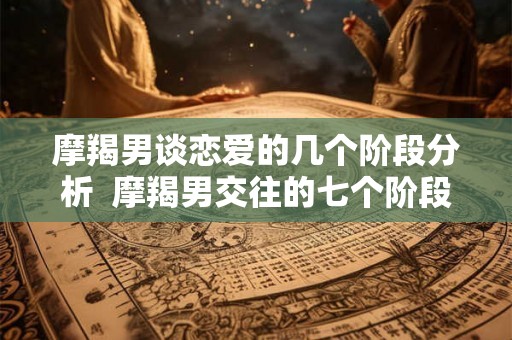 摩羯男谈恋爱的几个阶段分析  摩羯男交往的七个阶段