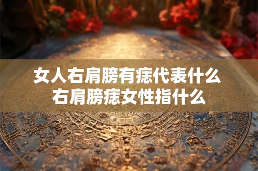 女人右肩膀有痣代表什么 右肩膀痣女性指什么 女人右肩膀有痣代表什么 右肩膀痣女性指什么