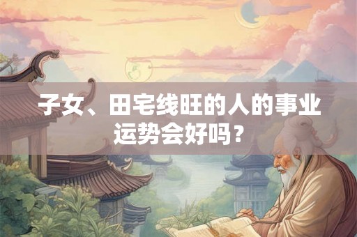 子女、田宅线旺的人的事业运势会好吗？
