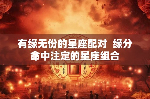 有缘无份的星座配对  缘分命中注定的星座组合