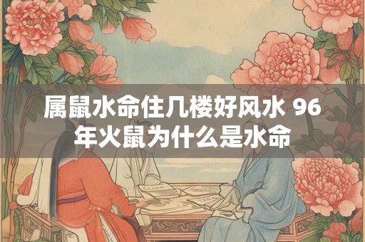 属鼠水命住几楼好风水 96年火鼠为什么是水命