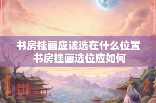 书房挂画应该选在什么位置 书房挂画选位应如何