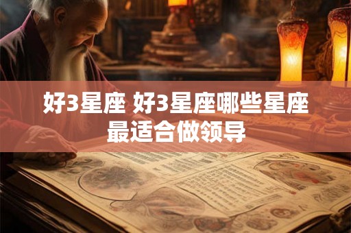 好3星座 好3星座哪些星座最适合做领导