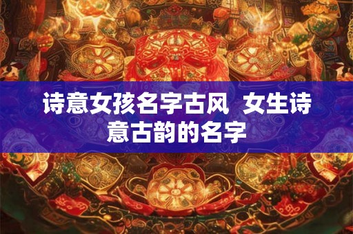 诗意女孩名字古风  女生诗意古韵的名字