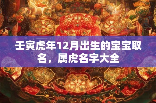 壬寅虎年12月出生的宝宝取名，属虎名字大全