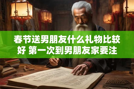 春节送男朋友什么礼物比较好 第一次到男朋友家要注意什么